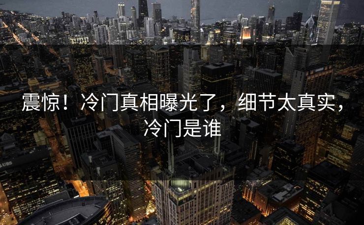 震惊！冷门真相曝光了，细节太真实，冷门是谁