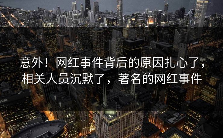 意外！网红事件背后的原因扎心了，相关人员沉默了，著名的网红事件