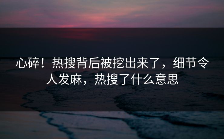 心碎！热搜背后被挖出来了，细节令人发麻，热搜了什么意思