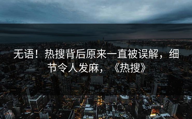 无语！热搜背后原来一直被误解，细节令人发麻，《热搜》