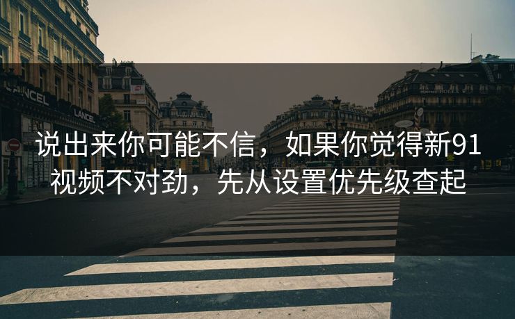 说出来你可能不信，如果你觉得新91视频不对劲，先从设置优先级查起