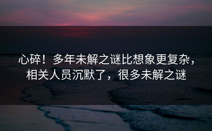 心碎！多年未解之谜比想象更复杂，相关人员沉默了，很多未解之谜