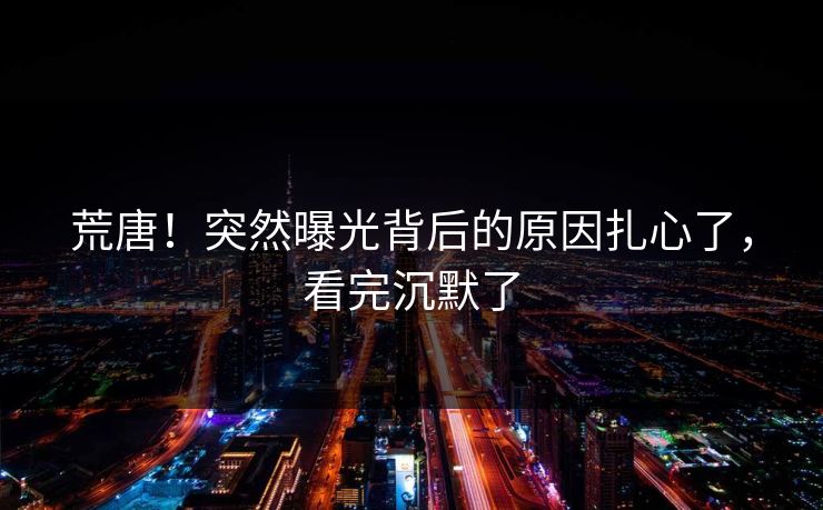 荒唐!突然曝光背后的原因扎心了,看完沉默了 荒唐!突然曝光背后的原因扎心了,看完沉默了