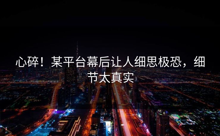 心碎！某平台幕后让人细思极恐，细节太真实