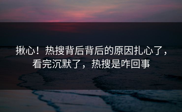 揪心！热搜背后背后的原因扎心了，看完沉默了，热搜是咋回事