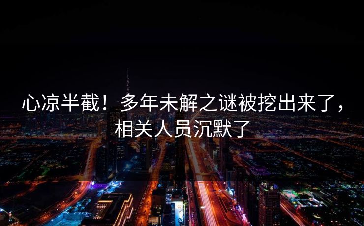 心凉半截！多年未解之谜被挖出来了，相关人员沉默了