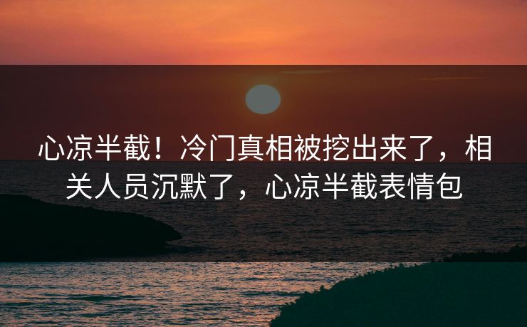 心凉半截！冷门真相被挖出来了，相关人员沉默了，心凉半截表情包