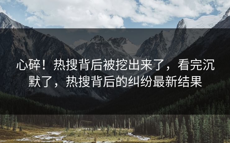 心碎！热搜背后被挖出来了，看完沉默了，热搜背后的纠纷最新结果
