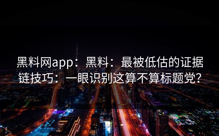 黑料网app：黑料：最被低估的证据链技巧：一眼识别这算不算标题党？