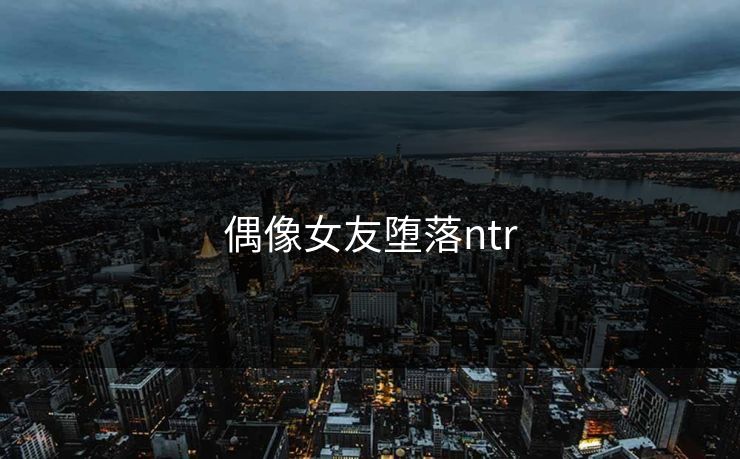 偶像女友堕落ntr