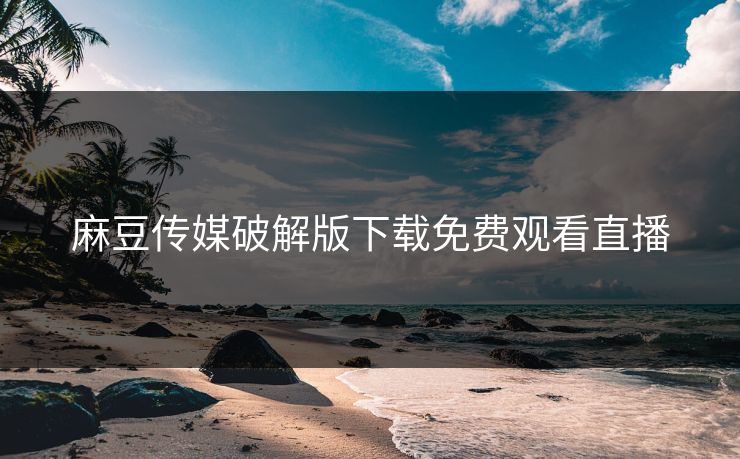 麻豆传媒破解版下载免费观看直播