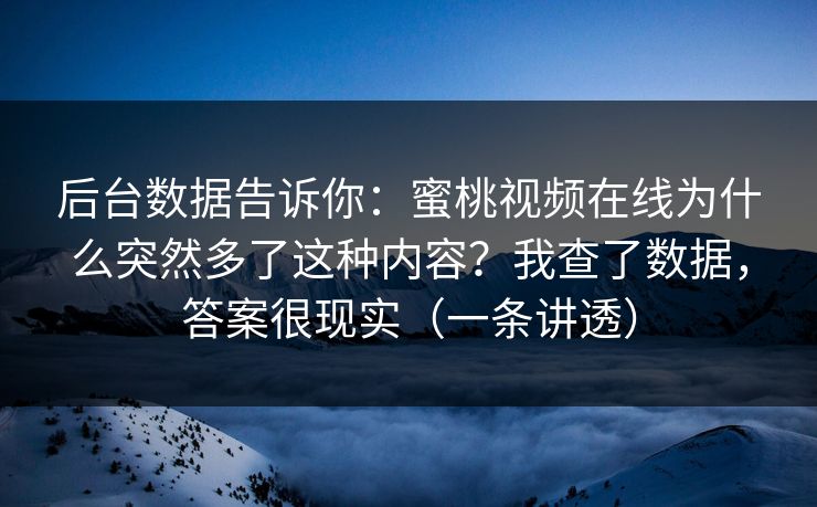 后台数据告诉你：蜜桃视频在线为什么突然多了这种内容？我查了数据，答案很现实（一条讲透）