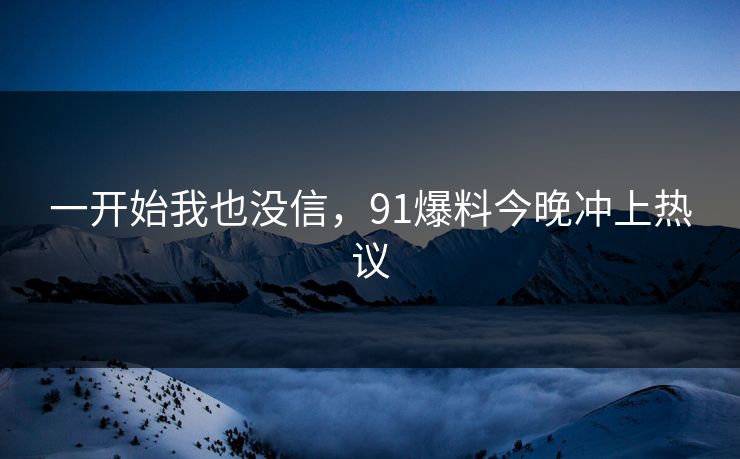 一开始我也没信，91爆料今晚冲上热议