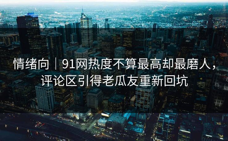情绪向｜91网热度不算最高却最磨人，评论区引得老瓜友重新回坑
