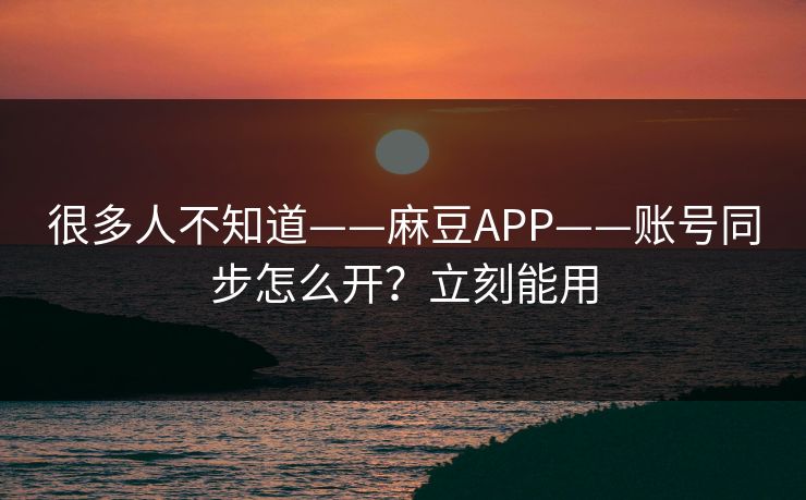 很多人不知道——麻豆APP——账号同步怎么开？立刻能用