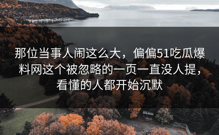 那位当事人闹这么大，偏偏51吃瓜爆料网这个被忽略的一页一直没人提，看懂的人都开始沉默