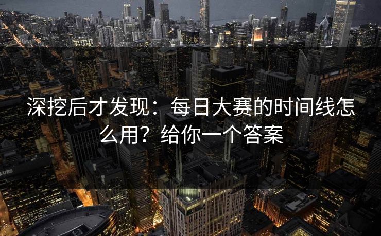 深挖后才发现：每日大赛的时间线怎么用？给你一个答案