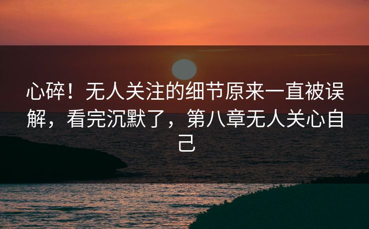 心碎！无人关注的细节原来一直被误解，看完沉默了，第八章无人关心自己