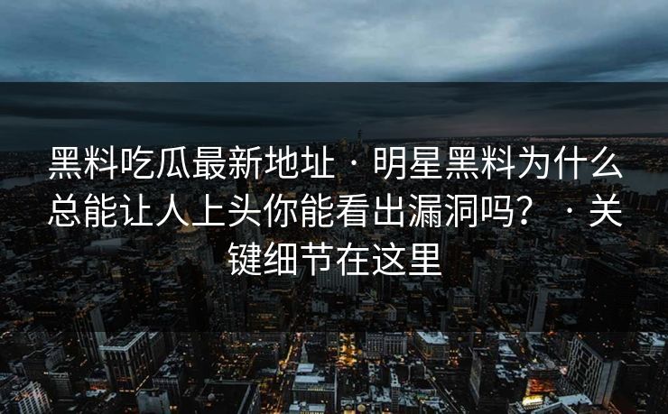 黑料吃瓜最新地址 · 明星黑料为什么总能让人上头你能看出漏洞吗？ · 关键细节在这里
