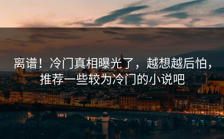 离谱！冷门真相曝光了，越想越后怕，推荐一些较为冷门的小说吧