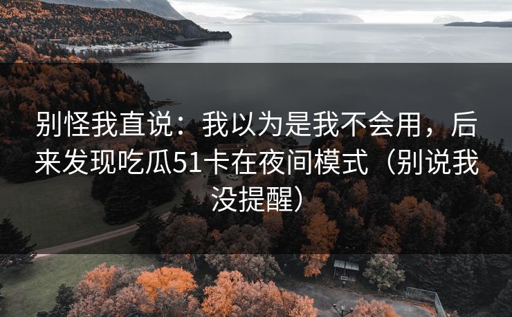 别怪我直说：我以为是我不会用，后来发现吃瓜51卡在夜间模式（别说我没提醒）
