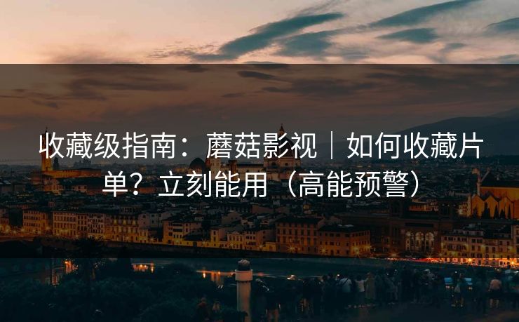 收藏级指南：蘑菇影视｜如何收藏片单？立刻能用（高能预警）