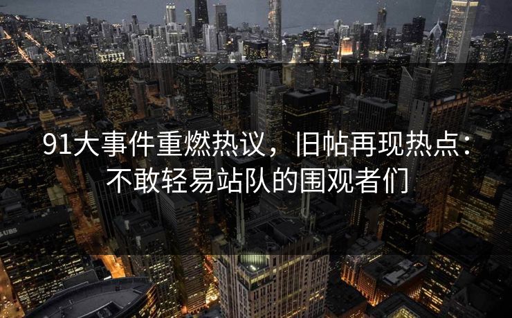 91大事件重燃热议，旧帖再现热点：不敢轻易站队的围观者们