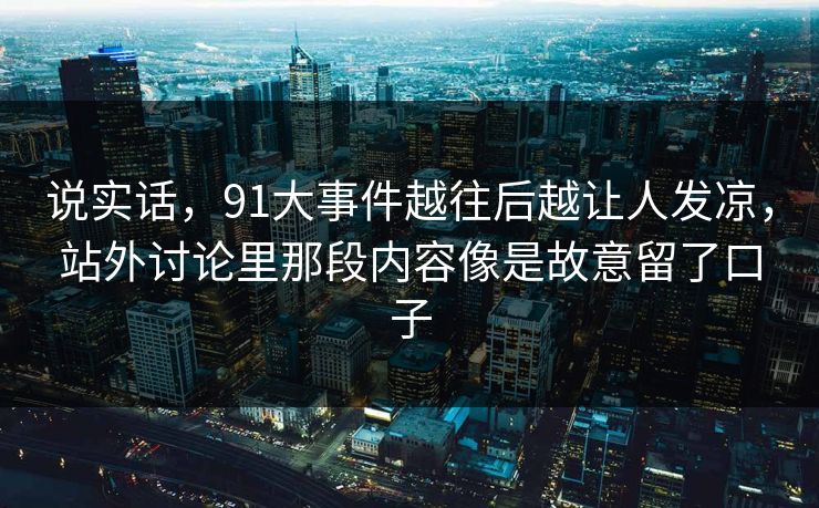 说实话，91大事件越往后越让人发凉，站外讨论里那段内容像是故意留了口子